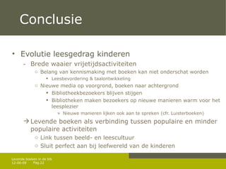 Conclusie Evolutie leesgedrag kinderen Brede waaier vrijetijdsactiviteiten Belang van kennismaking met boeken kan niet onderschat worden Leesbevordering & taalontwikkeling Nieuwe media op voorgrond, boeken naar achtergrond Bibliotheekbezoekers blijven stijgen Bibliotheken maken bezoekers op nieuwe manieren warm voor het leesplezier Nieuwe manieren lijken ook aan te spreken (cfr. Luisterboeken) Levende boeken als verbinding tussen populaire en minder populaire activiteiten Link tussen beeld- en leescultuur Sluit perfect aan bij leefwereld van de kinderen 12-06-09 Levende boeken in de bib 