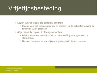 Vrijetijdsbesteding Lezen wordt vaak als schools ervaren Plezier van het lezen soms ver te zoeken, in de schoolomgeving is techniek vaak prioritair A lgemene terugval in leesgewoontes B ibliotheken nemen initiatief om alle leefdtijdscategorieën te stimuleren Nieuwe boekenvormen blijken populair, bvb. luisterboeken 12-06-09 Levende boeken in de bib 