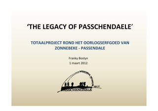 ‘THE LEGACY OF PASSCHENDAELE’

 TOTAALPROJECT ROND HET OORLOGSERFGOED VAN
           ZONNEBEKE - PASSENDALE

                Franky Bostyn
                1 maart 2012
 