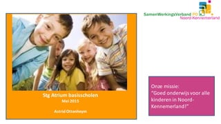 Stg Atrium basisscholen
Mei 2015
AstridOttenheym
Onze missie:
“Goed onderwijsvoor alle
kinderen in Noord-
Kennemerland!”
 