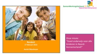 Ronduit
17 februari 2015
Astrid Ottenheym
Onze missie:
“Goed onderwijs voor alle
kinderen in Noord-
Kennemerland!”
 