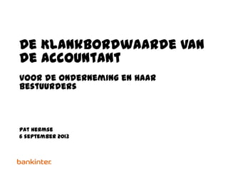 De Klankbordwaarde van
de Accountant
voor de onderneming en haar
bestuurders
Pat Hermse
6 september 2013
 