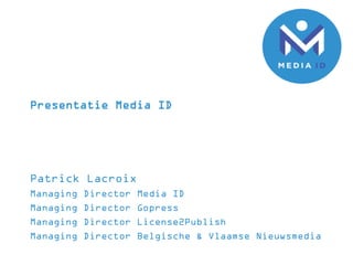 Presentatie Media ID 
Patrick Lacroix 
Managing Director Media ID 
Managing Director Gopress 
Managing Director License2Publish 
Managing Director Belgische & Vlaamse Nieuwsmedia  