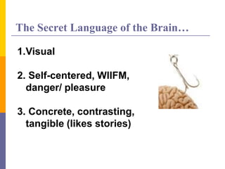 The Secret Language of the Brain…
1.Visual
2. Self-centered, WIIFM,
danger/ pleasure
3. Concrete, contrasting,
tangible (likes stories)
 