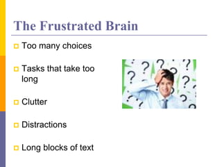 The Frustrated Brain
 Too many choices
 Tasks that take too
long
 Clutter
 Distractions
 Long blocks of text
 