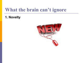 What the brain can’t ignore
1. Novelty
 