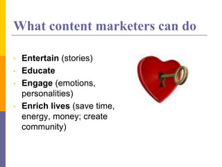 What content marketers can do
• Entertain (stories)
• Educate
• Engage (emotions,
personalities)
• Enrich lives (save time,
energy, money; create
community)
 