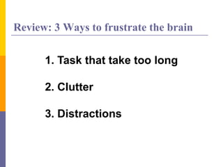 Review: 3 Ways to frustrate the brain
1. Task that take too long
2. Clutter
3. Distractions
 