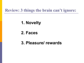 Review: 3 things the brain can’t ignore:
1. Novelty
2. Faces
3. Pleasure/ rewards
 
