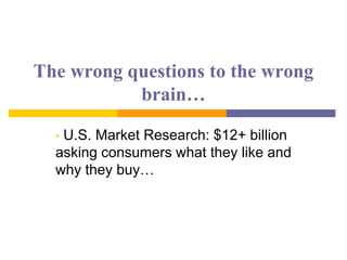 The wrong questions to the wrong
brain…
• U.S. Market Research: $12+ billion
asking consumers what they like and
why they buy…
 