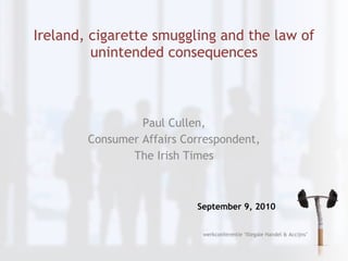 Ireland, cigarette smuggling and the law of unintended consequences Paul Cullen, Consumer Affairs Correspondent, The Irish Times September 9, 2010 