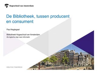 1
De Bibliotheek, tussen producent
en consument
Paul Nagtegaal
Bibliotheek Hogeschool van Amsterdam
De logische stap naar informatie
 