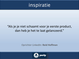 inspiratie
“Als je je niet schaamt voor je eerste product,
dan heb je het te laat gelanceerd.”
Oprichter LinkedIn: Reid Hoffman
 
