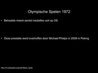 Olympische Spelen 1972

• Behaalde meest aantal medailles ooit op OS




• Deze prestatie werd overtroffen door Michael Phelps in 2008 in Peking




http://nl.wikipedia.org/wiki/Mark_Spitz
 