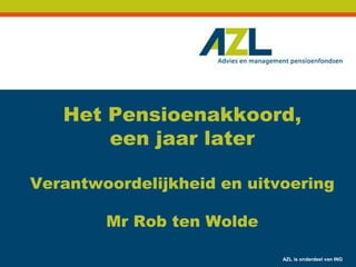 Het Pensioenakkoord,
       een jaar later

Verantwoordelijkheid en uitvoering

        Mr Rob ten Wolde

                            AZL is onderdeel van ING
 