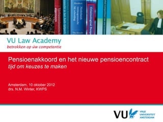 Pensioenakkoord en het nieuwe pensioencontract
tijd om keuzes te maken


Amsterdam, 10 oktober 2012
drs. N.M. Winter, KWPS
 