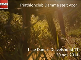Triathlonclub Damme stelt voor




           1 ste Damse Duivelshond TT
                         20 nov 2011
Damse Duivelshond TT   Oostkerke, 20 november 2011
 