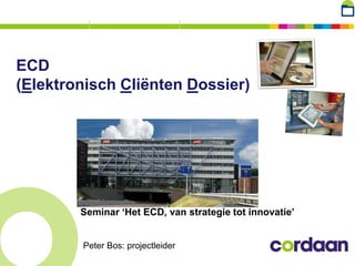 ECD
(Elektronisch Cliënten Dossier)




        Seminar ‘Het ECD, van strategie tot innovatie’


        Peter Bos: projectleider
 