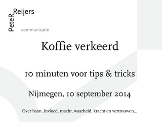 Koffie verkeerd 
10 minuten voor tips & tricks 
Nijmegen, 10 september 2014 
Over baan, invloed, macht, waarheid, kracht en vertrouwen… 
 