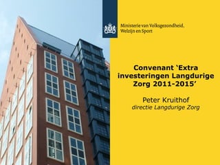 Convenant  ‘Extra investeringen Langdurige Zorg 2011-2015’    Peter Kruithof directie Langdurige Zorg 