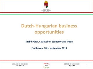 1 
EMBASSY OF HUNGARY 
THE HAGUE 
OFFICE OF ECONOMIC 
AFFAIRS 
Dutch-Hungarian business opportunities 
Szabó Péter, Counsellor, Economy and Trade 
Eindhoven, 18th september 2014  