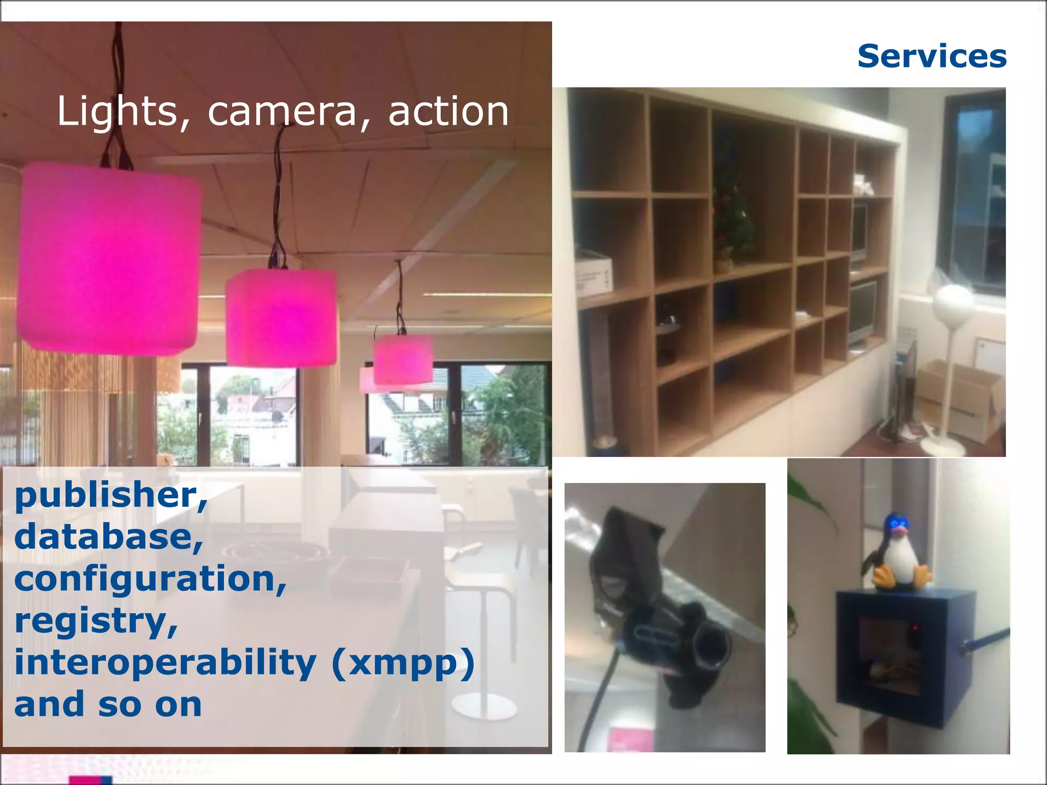 Services
  Lights, camera, action




publisher,
database,
configuration,
registry,
interoperability (xmpp)
and so on
 