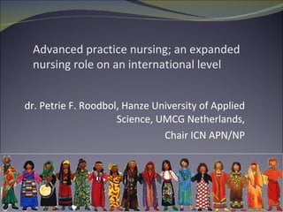 dr. Petrie F. Roodbol, Hanze University of Applied Science, UMCG Netherlands, Chair ICN APN/NP Advanced practice nursing; an expanded nursing role on an international level 