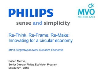 Re-Think, Re-Frame, Re-Make:
Innovating for a circular economy

MVO Zorgnetwerk event Circulaire Economie



Robert Metzke,
Senior Director Philips EcoVision Program
March 27th, 2013
 