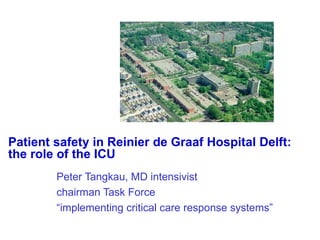 Patient safety in Reinier de Graaf Hospital Delft: the role of the ICU Peter Tangkau, MD intensivist chairman Task Force  “ implementing critical care response systems”  