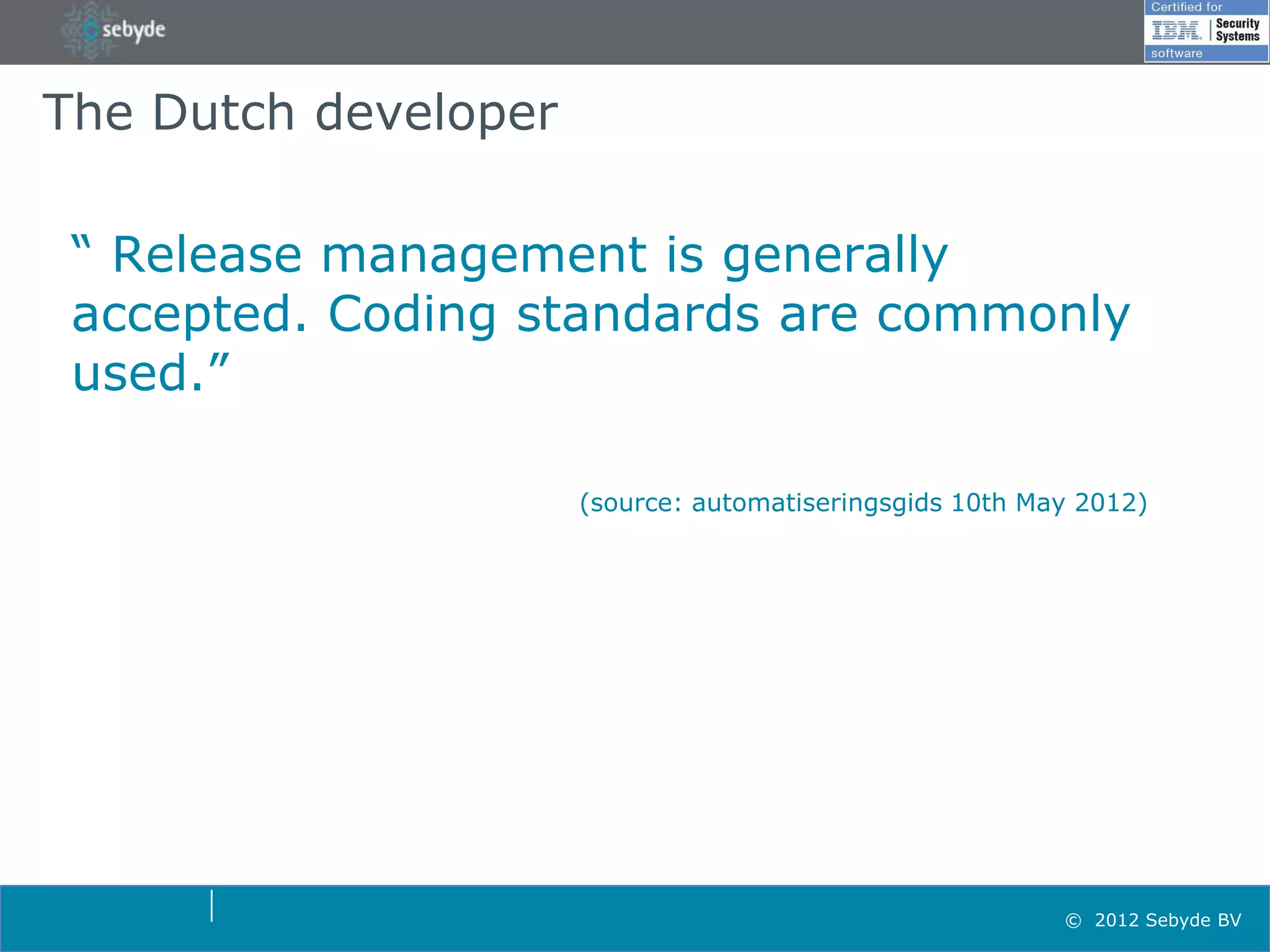 The Dutch developer

 “ Release management is generally
 accepted. Coding standards are commonly
 used.”

                      (source: automatiseringsgids 10th May 2012)




                                                          © 2012 Sebyde BV
 