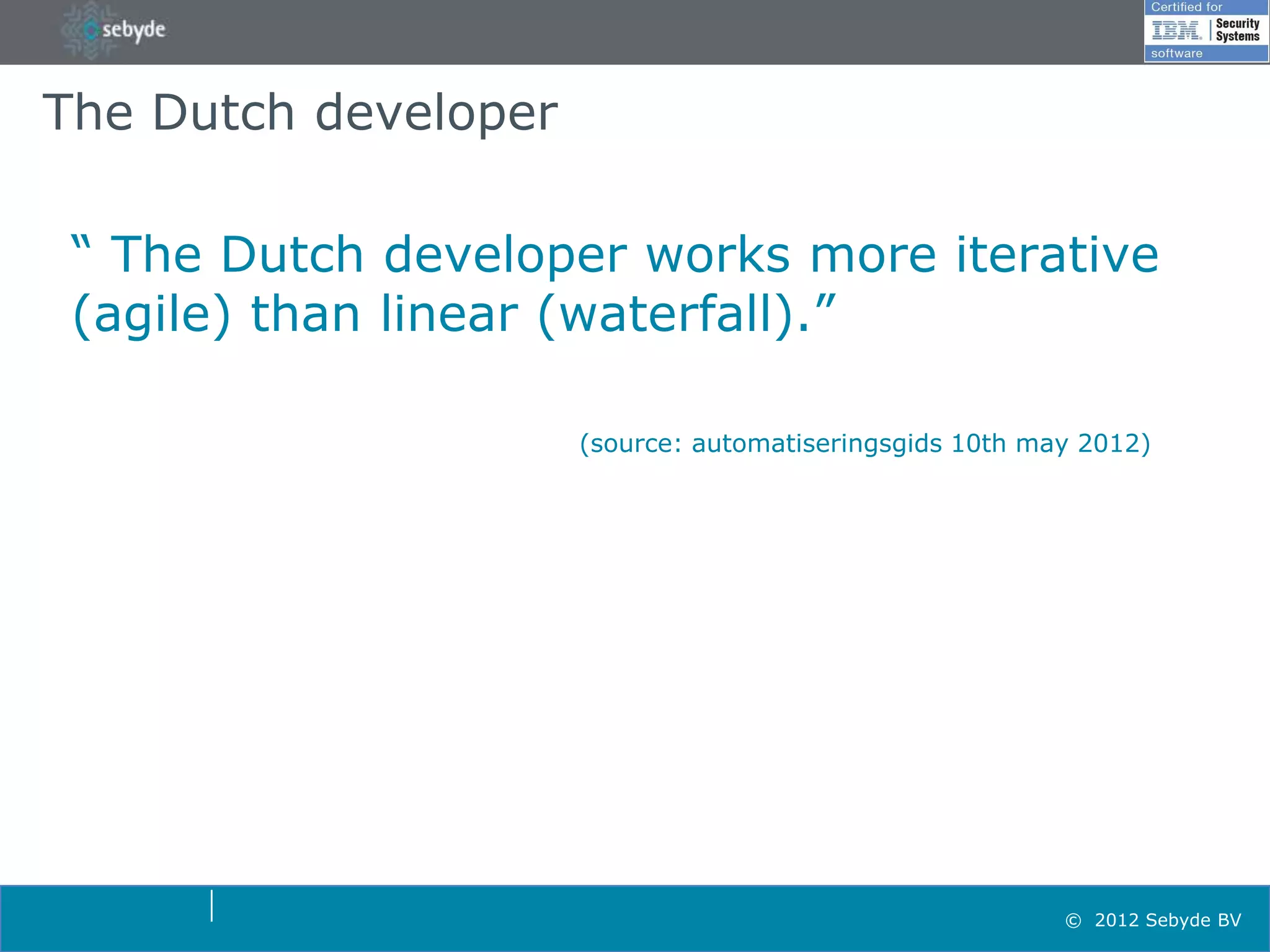 The Dutch developer

 “ The Dutch developer works more iterative
 (agile) than linear (waterfall).”

                      (source: automatiseringsgids 10th may 2012)




                                                          © 2012 Sebyde BV
 