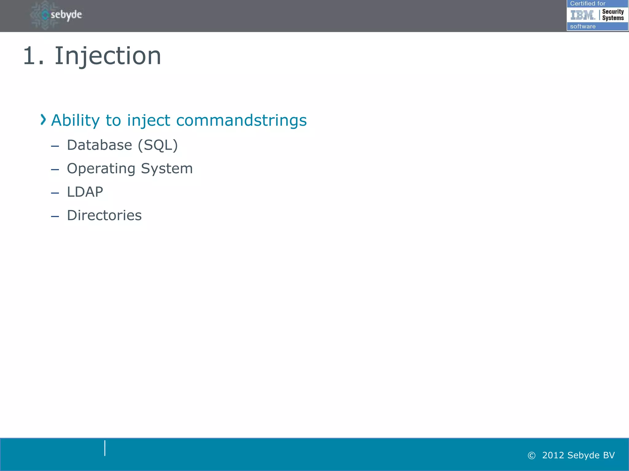 1. Injection

  Ability to inject commandstrings
  – Database (SQL)
  – Operating System
  – LDAP
  – Directories




                                     © 2012 Sebyde BV
 