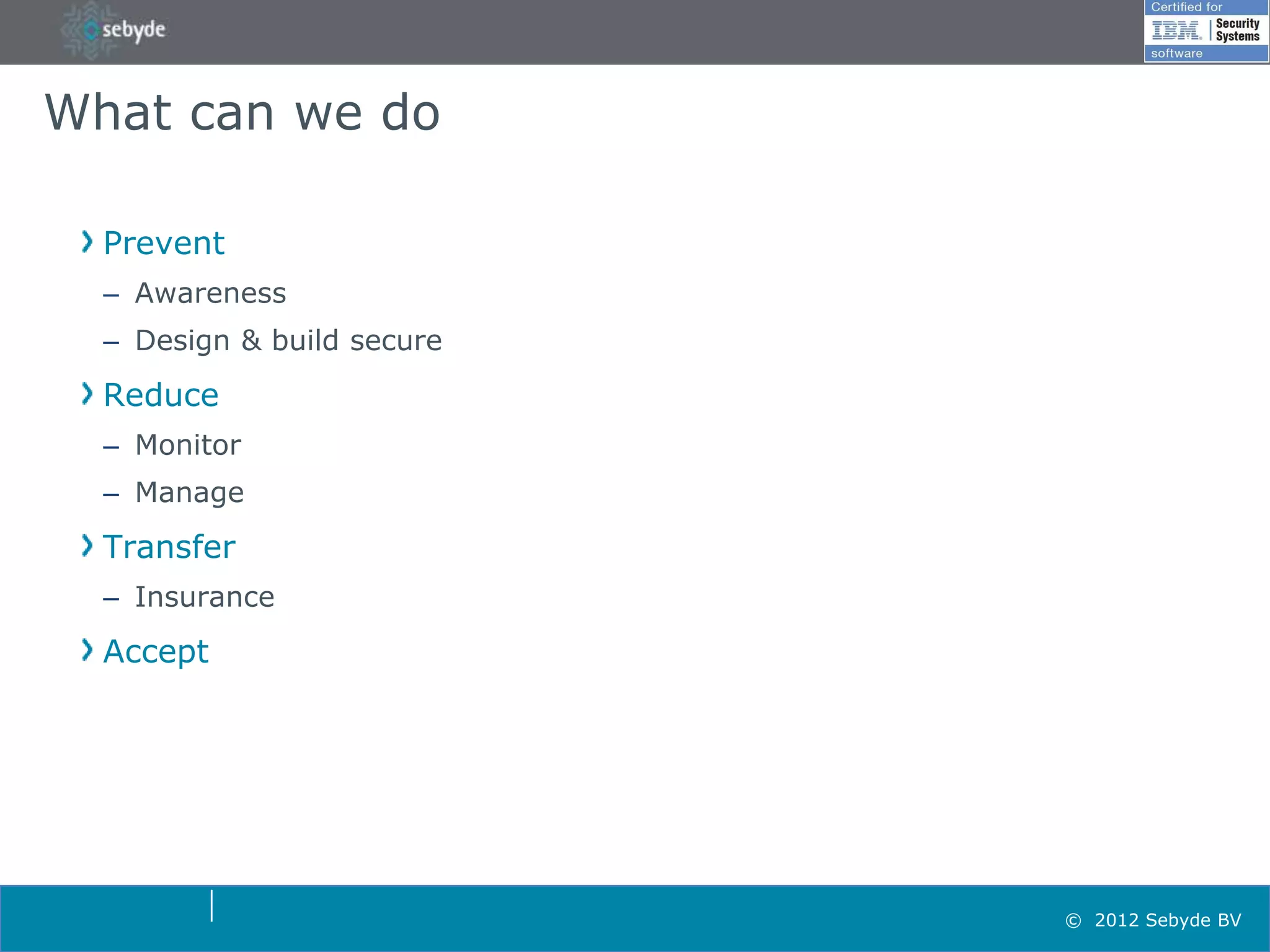 What can we do

  Prevent
  – Awareness
  – Design & build secure
  Reduce
  – Monitor
  – Manage
  Transfer
  – Insurance
  Accept




                            © 2012 Sebyde BV
 