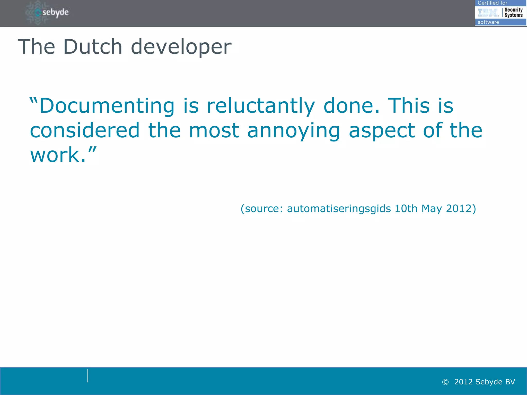The Dutch developer

 “Documenting is reluctantly done. This is
 considered the most annoying aspect of the
 work.”

                      (source: automatiseringsgids 10th May 2012)




                                                          © 2012 Sebyde BV
 