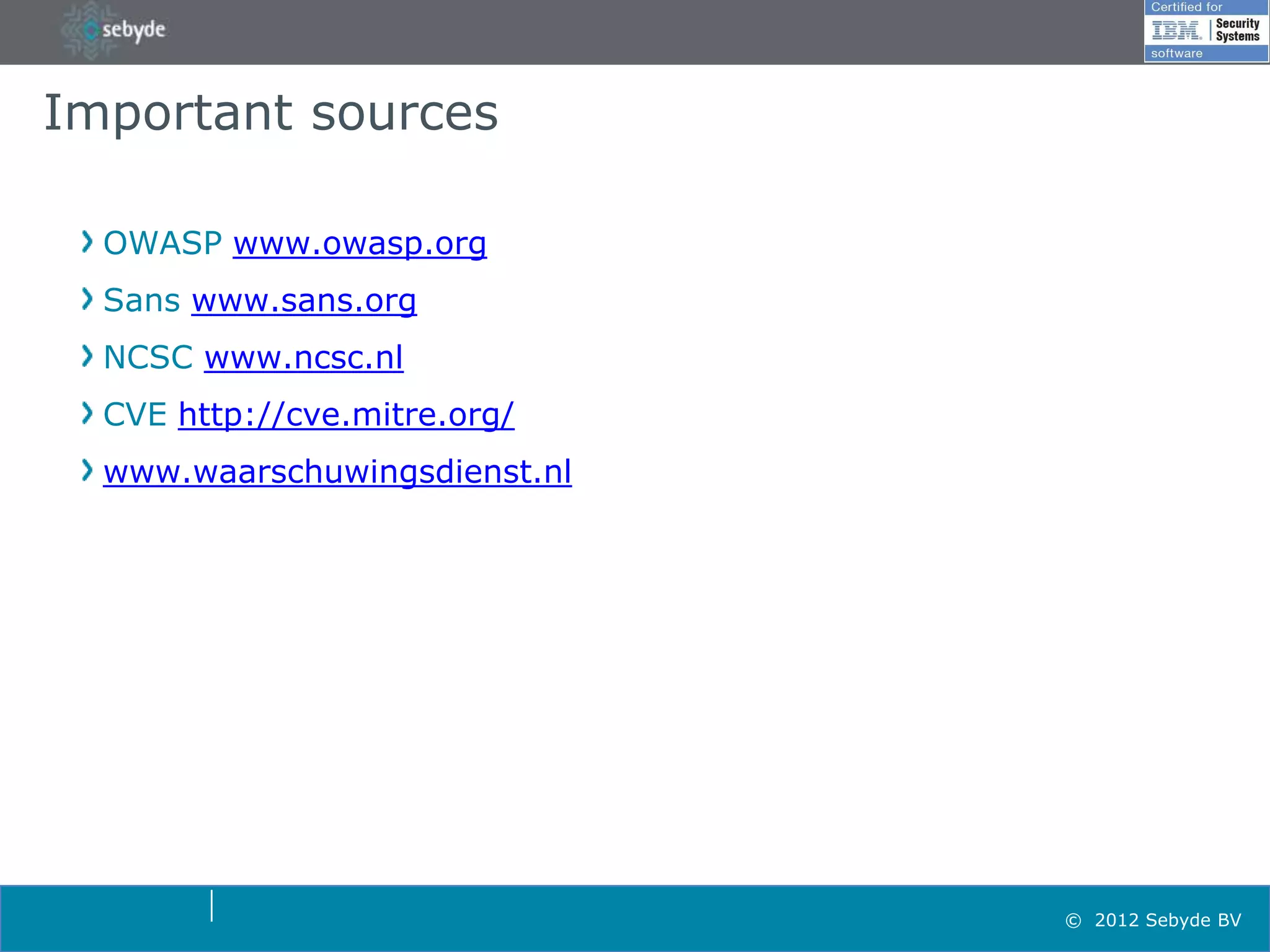 Important sources

  OWASP www.owasp.org
  Sans www.sans.org
  NCSC www.ncsc.nl
  CVE http://cve.mitre.org/
  www.waarschuwingsdienst.nl




                               © 2012 Sebyde BV
 
