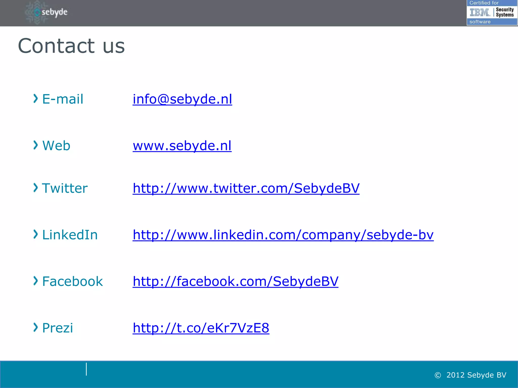 Contact us

  E-mail     info@sebyde.nl


  Web        www.sebyde.nl


  Twitter    http://www.twitter.com/SebydeBV


  LinkedIn   http://www.linkedin.com/company/sebyde-bv


  Facebook   http://facebook.com/SebydeBV


  Prezi      http://t.co/eKr7VzE8


                                                         © 2012 Sebyde BV
 