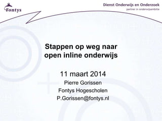 Stappen op weg naar
open inline onderwijs
11 maart 2014
Pierre Gorissen
Fontys Hogescholen
P.Gorissen@fontys.nl
 