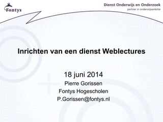 Inrichten van een dienst Weblectures
18 juni 2014
Pierre Gorissen
Fontys Hogescholen
P.Gorissen@fontys.nl
 