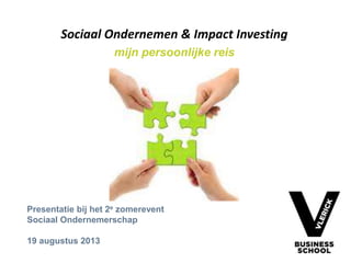 Sociaal Ondernemen & Impact Investing
mijn persoonlijke reis
Presentatie bij het 2e zomerevent
Sociaal Ondernemerschap
19 augustus 2013
 