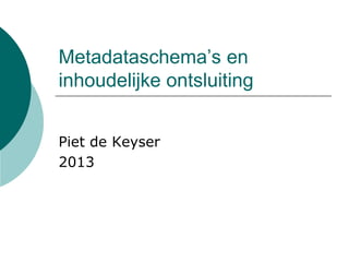 Metadataschema’s en
inhoudelijke ontsluiting
Piet de Keyser
2013
 
