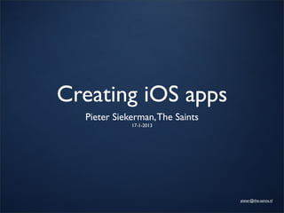 Creating iOS apps
  Pieter Siekerman, The Saints
             17-1-2013




                                 pieter@the-saints.nl
 