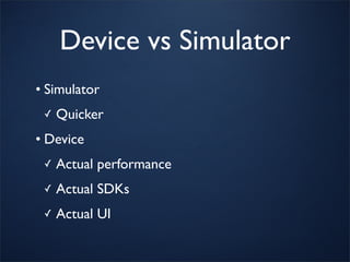 Device vs Simulator
• Simulator
 ✓   Quicker
• Device
 ✓   Actual performance
 ✓   Actual SDKs
 ✓   Actual UI
 