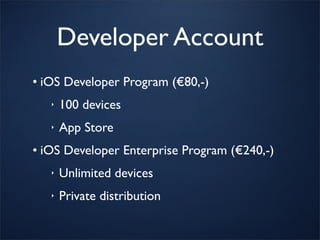 Developer Account
• iOS Developer Program (€80,-)
   ‣   100 devices
   ‣   App Store
• iOS Developer Enterprise Program (€240,-)
   ‣   Unlimited devices
   ‣   Private distribution
 