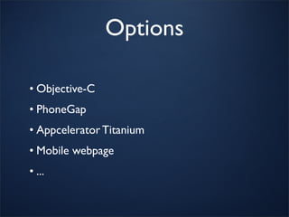 Options

• Objective-C
• PhoneGap
• Appcelerator Titanium
• Mobile webpage
• ...
 