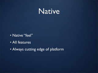 Native

• Native “feel”
• All features
• Always cutting edge of platform
 