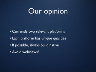 Our opinion

• Currently two relevant platforms
• Each platform has unique qualities
• If possible, always build native
• Avoid webviews!
 
