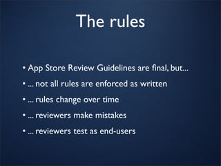 The rules

• App Store Review Guidelines are ﬁnal, but...
• ... not all rules are enforced as written
• ... rules change over time
• ... reviewers make mistakes
• ... reviewers test as end-users
 