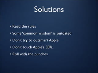Solutions
• Read the rules
• Some ‘common wisdom’ is outdated
• Don’t try to outsmart Apple
• Don’t touch Apple’s 30%.
• Roll with the punches
 