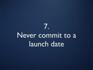 7.
Never commit to a
   launch date
 