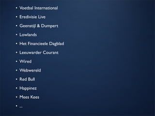 • Voetbal International
• Eredivisie Live
• Geenstijl & Dumpert
• Lowlands
• Het Financieele Dagblad
• Leeuwarder Courant
• Wired
• Webwereld
• Red Bull
• Happinez
• Mees Kees
• ...
 